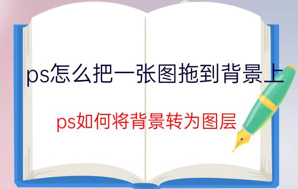 ps怎么把一张图拖到背景上 ps如何将背景转为图层？